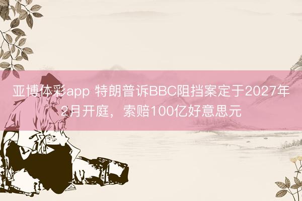 亚博体彩app 特朗普诉BBC阻挡案定于2027年2月开庭，索赔100亿好意思元