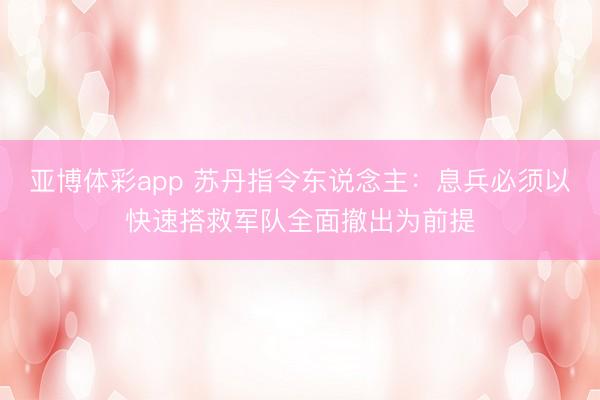亚博体彩app 苏丹指令东说念主：息兵必须以快速搭救军队全面撤出为前提