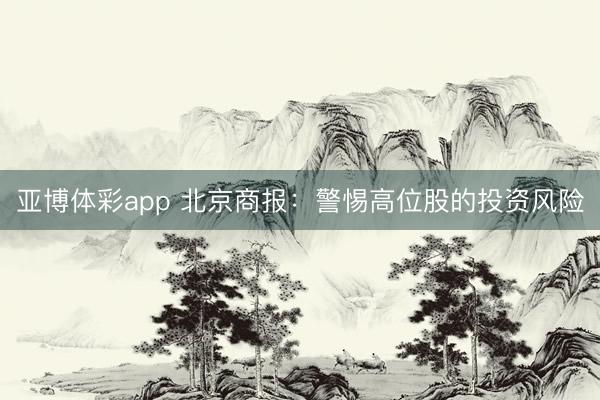 亚博体彩app 北京商报：警惕高位股的投资风险